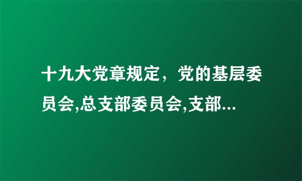 十九大党章规定，党的基层委员会,总支部委员会,支部委员会任期几年？