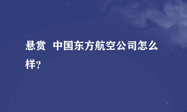 悬赏  中国东方航空公司怎么样？
