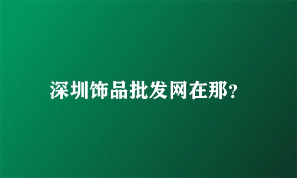 深圳饰品批发网在那？