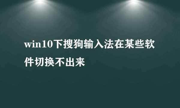 win10下搜狗输入法在某些软件切换不出来