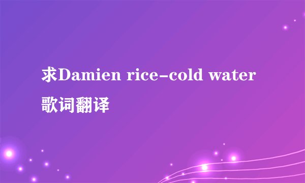 求Damien rice-cold water 歌词翻译