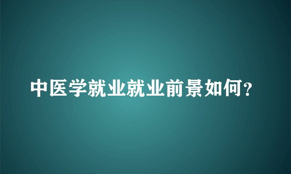 中医学就业就业前景如何？