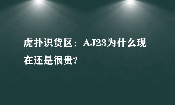 虎扑识货区：AJ23为什么现在还是很贵?
