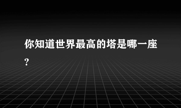 你知道世界最高的塔是哪一座?