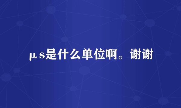 μs是什么单位啊。谢谢