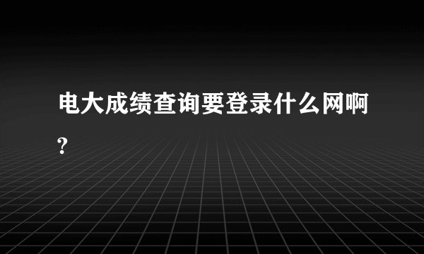 电大成绩查询要登录什么网啊?