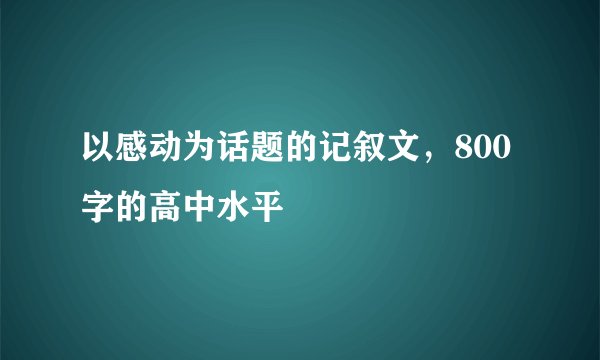 以感动为话题的记叙文，800字的高中水平