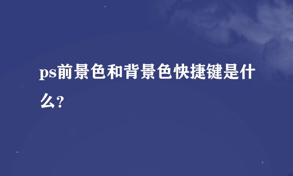 ps前景色和背景色快捷键是什么？