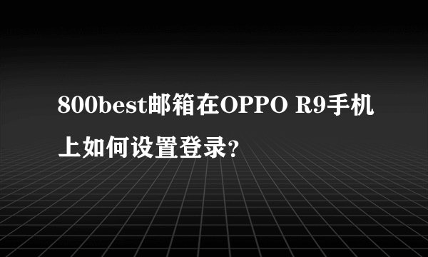 800best邮箱在OPPO R9手机上如何设置登录？
