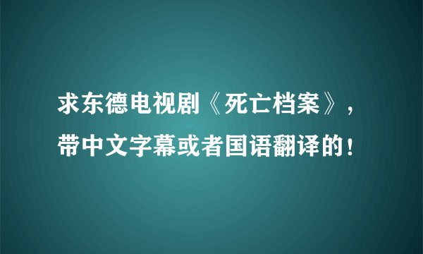 求东德电视剧《死亡档案》，带中文字幕或者国语翻译的！