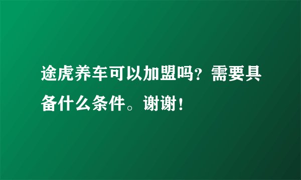 途虎养车可以加盟吗？需要具备什么条件。谢谢！