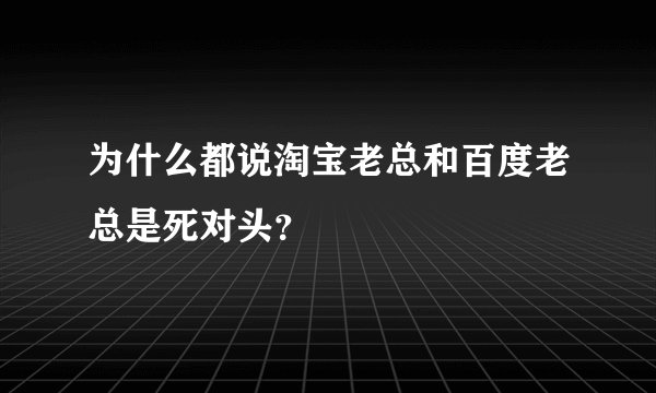 为什么都说淘宝老总和百度老总是死对头？