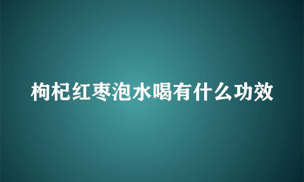 枸杞红枣泡水喝有什么功效