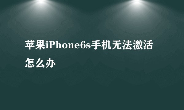 苹果iPhone6s手机无法激活怎么办