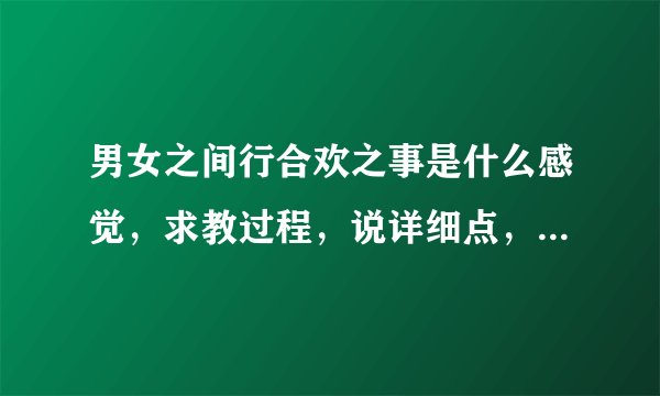 男女之间行合欢之事是什么感觉，求教过程，说详细点，先把他带入房间然后呢？