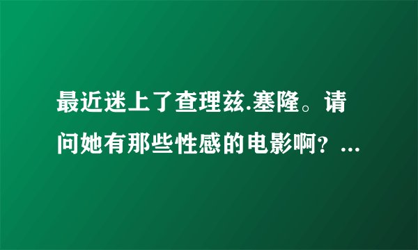 最近迷上了查理兹.塞隆。请问她有那些性感的电影啊？最后有下载地址，谢谢