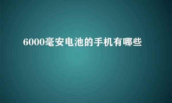 6000毫安电池的手机有哪些