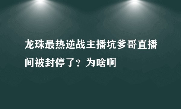 龙珠最热逆战主播坑爹哥直播间被封停了？为啥啊