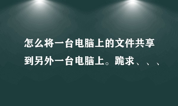 怎么将一台电脑上的文件共享到另外一台电脑上。跪求、、、