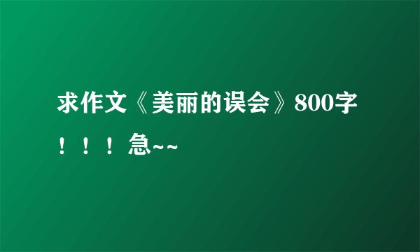 求作文《美丽的误会》800字！！！急~~