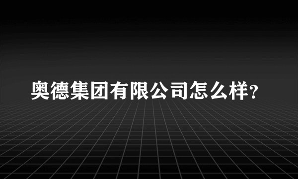 奥德集团有限公司怎么样？
