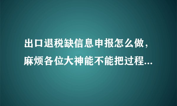出口退税缺信息申报怎么做，麻烦各位大神能不能把过程讲具体些