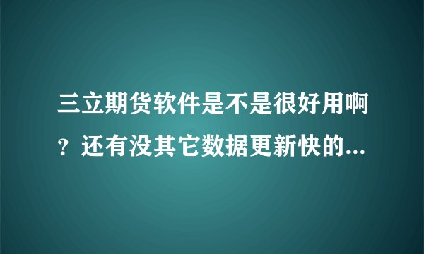 三立期货软件是不是很好用啊？还有没其它数据更新快的期货软件？