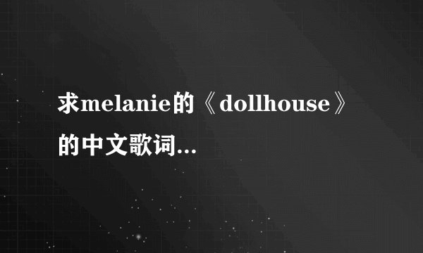 求melanie的《dollhouse》的中文歌词 最好是中英文对照那种 麻烦了