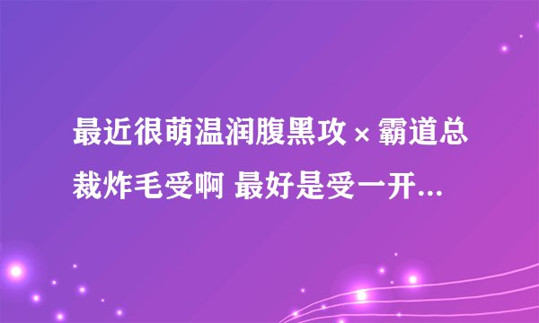 最近很萌温润腹黑攻×霸道总裁炸毛受啊 最好是受一开始是直男 极端厌恶gay 总之一副起点男的做派啦