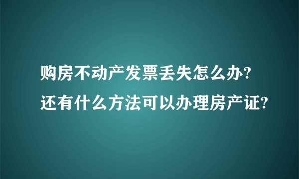 购房不动产发票丢失怎么办?还有什么方法可以办理房产证?