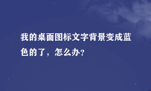 我的桌面图标文字背景变成蓝色的了，怎么办？
