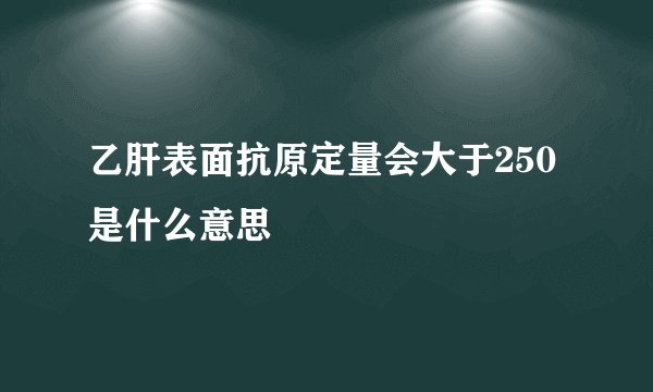 乙肝表面抗原定量会大于250是什么意思