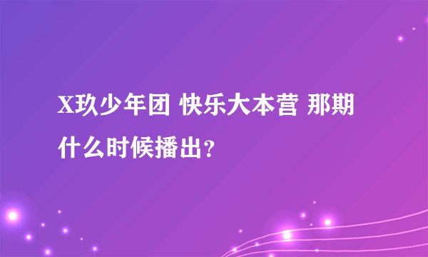 X玖少年团 快乐大本营 那期 什么时候播出？