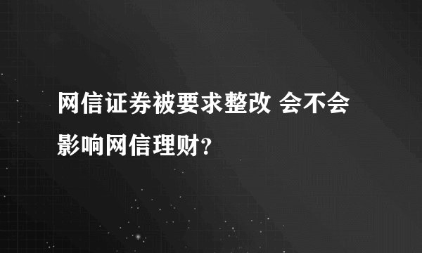 网信证券被要求整改 会不会影响网信理财？
