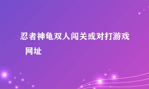忍者神龟双人闯关或对打游戏  网址