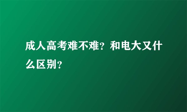 成人高考难不难？和电大又什么区别？