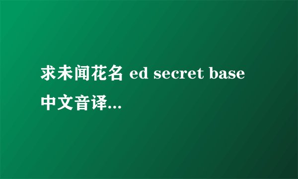求未闻花名 ed secret base 中文音译- - 不是翻译 看好了