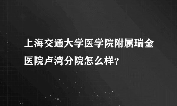 上海交通大学医学院附属瑞金医院卢湾分院怎么样？