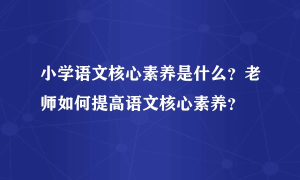小学语文核心素养是什么？老师如何提高语文核心素养？