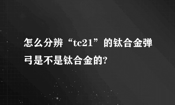 怎么分辨“tc21”的钛合金弹弓是不是钛合金的?