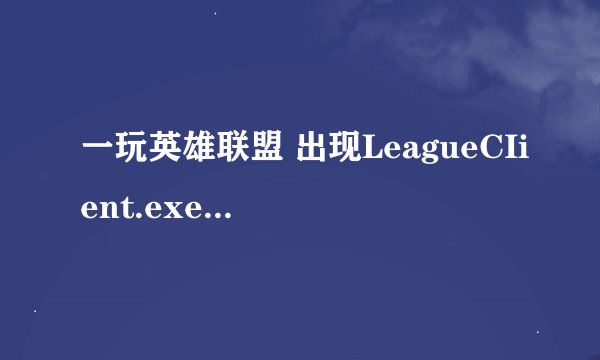 一玩英雄联盟 出现LeagueCIient.exe-损坏的映像 求助