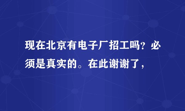 现在北京有电子厂招工吗？必须是真实的。在此谢谢了，
