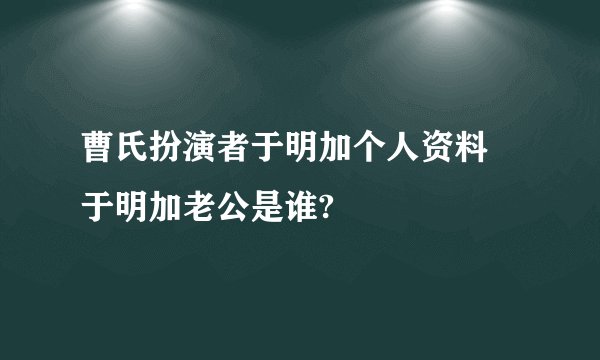 曹氏扮演者于明加个人资料 于明加老公是谁?