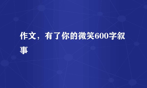 作文，有了你的微笑600字叙事