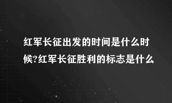 红军长征出发的时间是什么时候?红军长征胜利的标志是什么