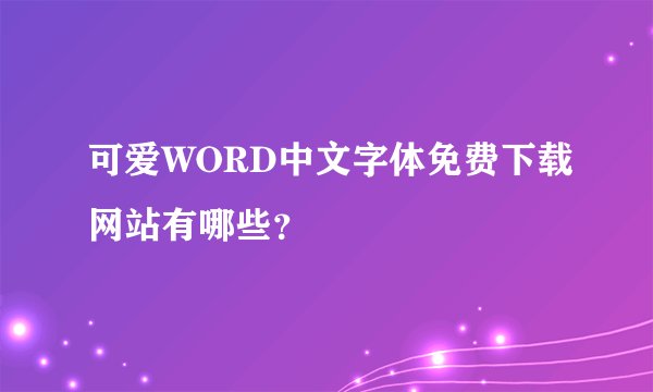 可爱WORD中文字体免费下载网站有哪些？
