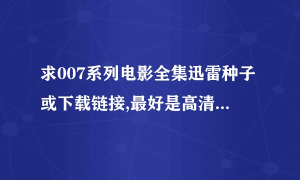 求007系列电影全集迅雷种子或下载链接,最好是高清点的,英文原版的,谢谢 有的请发到