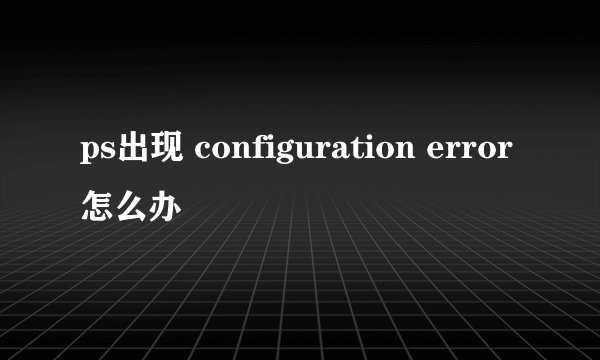 ps出现 configuration error怎么办