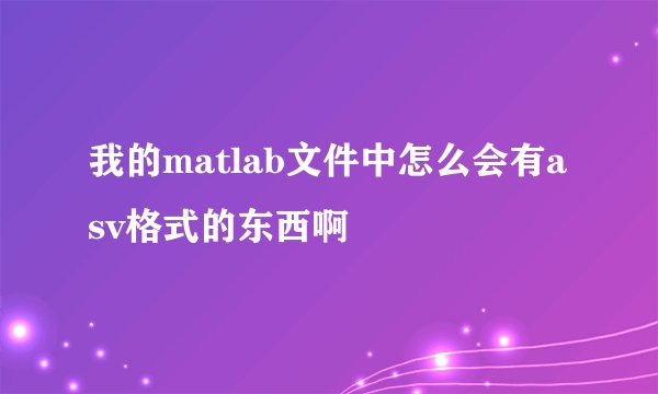 我的matlab文件中怎么会有asv格式的东西啊
