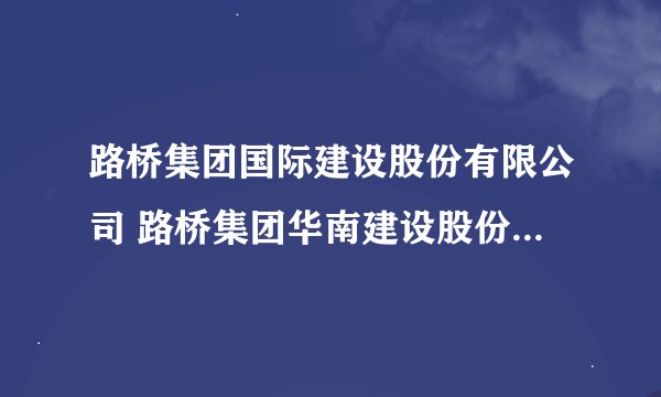 路桥集团国际建设股份有限公司 路桥集团华南建设股份有限公司 路桥集团华东建设股份有限公司 中交四公局